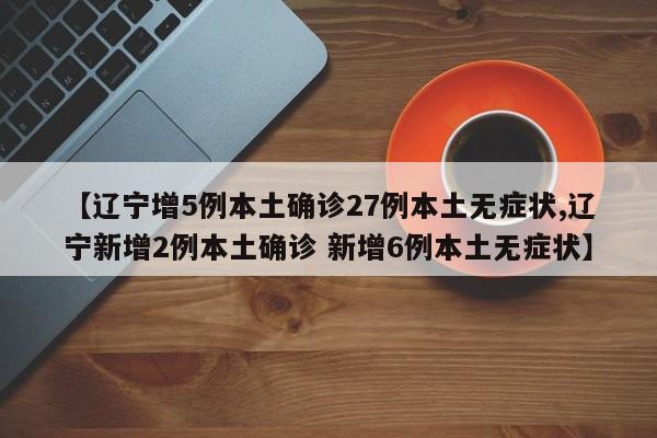 【辽宁增5例本土确诊27例本土无症状,辽宁新增2例本土确诊 新增6例本土无症状】