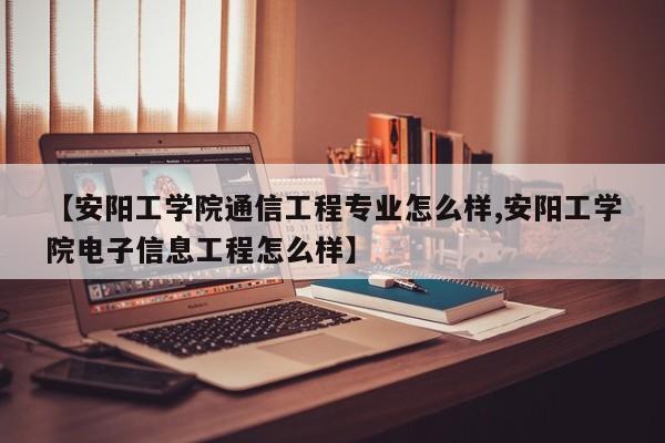 【安阳工学院通信工程专业怎么样,安阳工学院电子信息工程怎么样】
