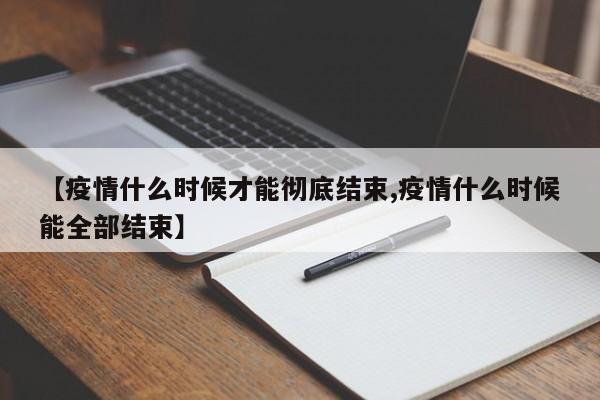 【疫情什么时候才能彻底结束,疫情什么时候能全部结束】