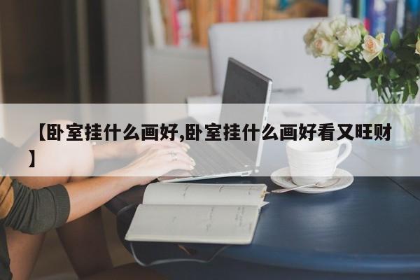 【卧室挂什么画好,卧室挂什么画好看又旺财】