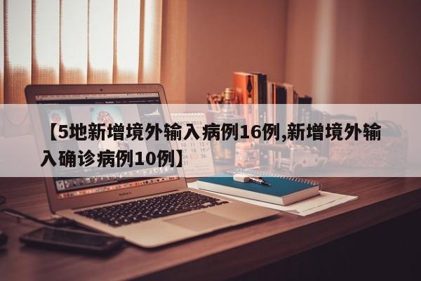 【5地新增境外输入病例16例,新增境外输入确诊病例10例】