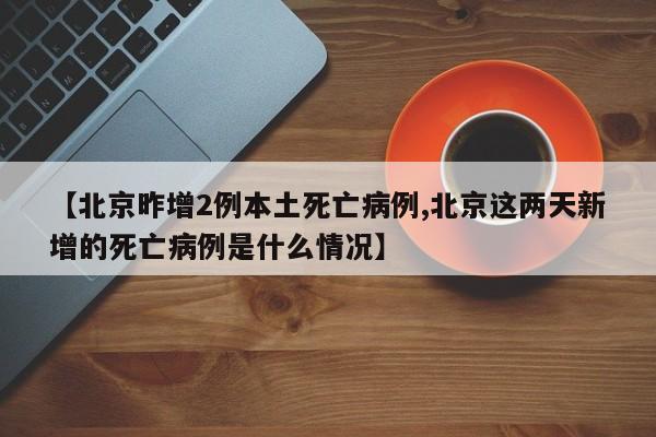 【北京昨增2例本土死亡病例,北京这两天新增的死亡病例是什么情况】