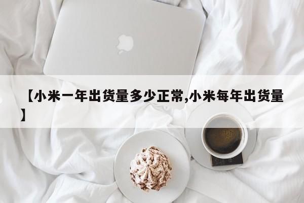 【小米一年出货量多少正常,小米每年出货量】