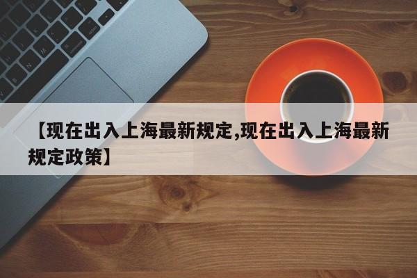 【现在出入上海最新规定,现在出入上海最新规定政策】