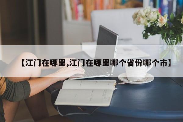 【江门在哪里,江门在哪里哪个省份哪个市】