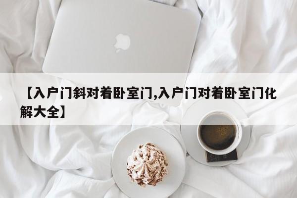 【入户门斜对着卧室门,入户门对着卧室门化解大全】