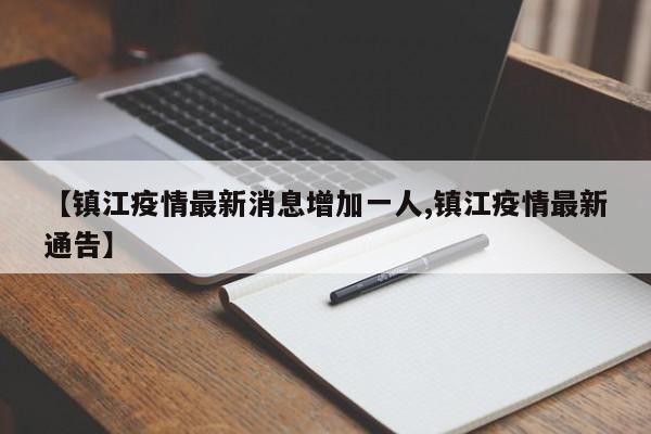 【镇江疫情最新消息增加一人,镇江疫情最新通告】