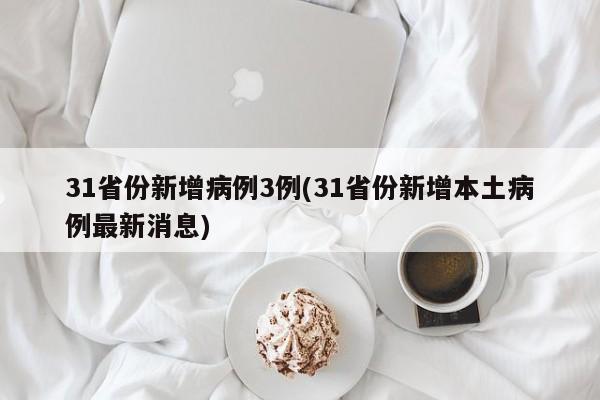 31省份新增病例3例(31省份新增本土病例最新消息)