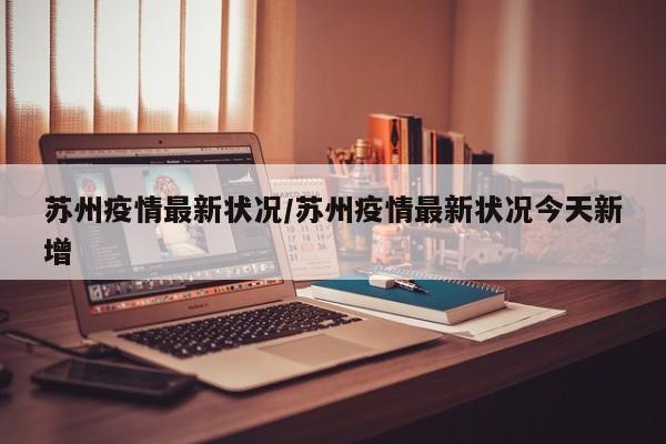 苏州疫情最新状况/苏州疫情最新状况今天新增