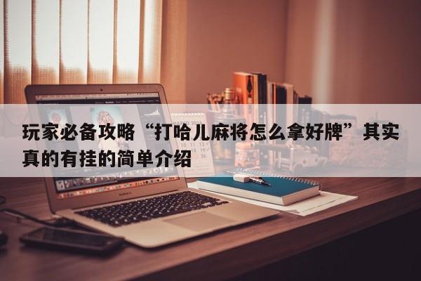 玩家必备攻略“打哈儿麻将怎么拿好牌”其实真的有挂的简单介绍
