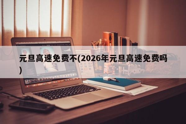 元旦高速免费不(2026年元旦高速免费吗)