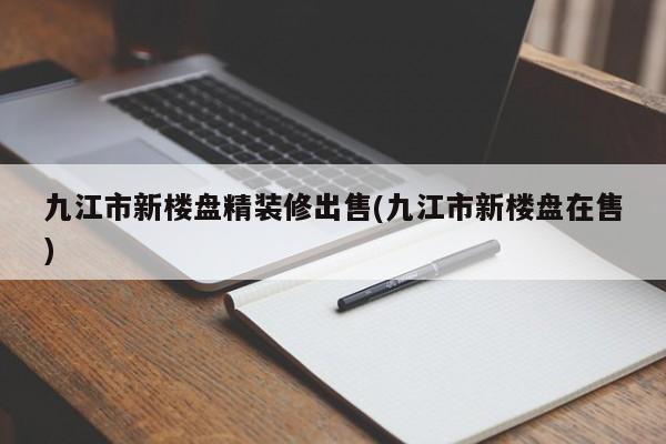 九江市新楼盘精装修出售(九江市新楼盘在售)