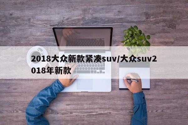 2018大众新款紧凑suv/大众suv2018年新款