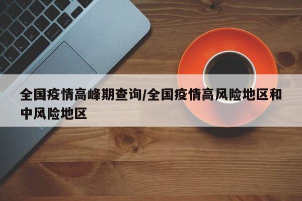 全国疫情高峰期查询/全国疫情高风险地区和中风险地区