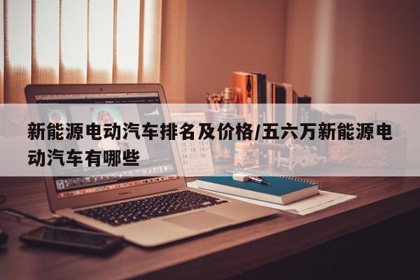 新能源电动汽车排名及价格/五六万新能源电动汽车有哪些