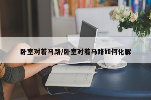 卧室对着马路/卧室对着马路如何化解