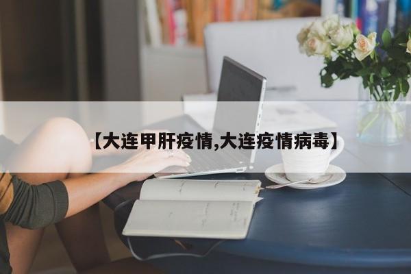 【大连甲肝疫情,大连疫情病毒】