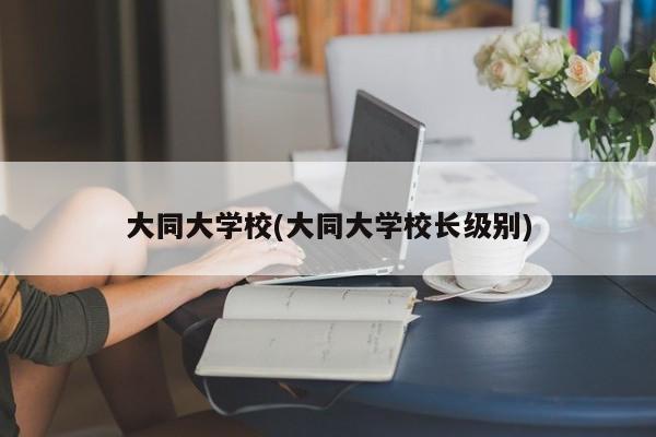 大同大学校(大同大学校长级别)