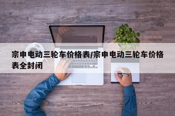 宗申电动三轮车价格表/宗申电动三轮车价格表全封闭