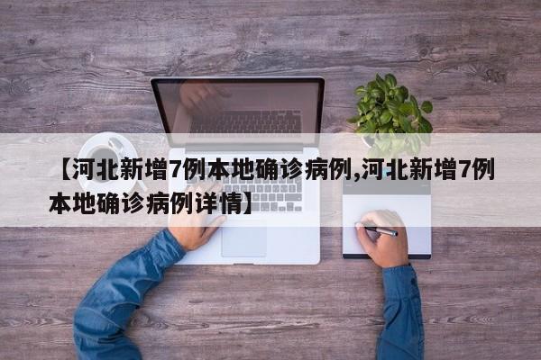 【河北新增7例本地确诊病例,河北新增7例本地确诊病例详情】