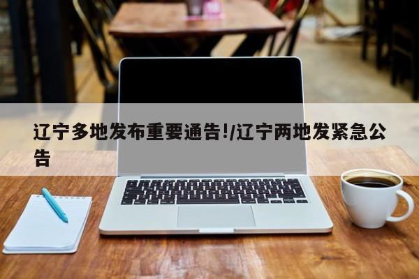 辽宁多地发布重要通告!/辽宁两地发紧急公告