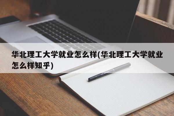 华北理工大学就业怎么样(华北理工大学就业怎么样知乎)