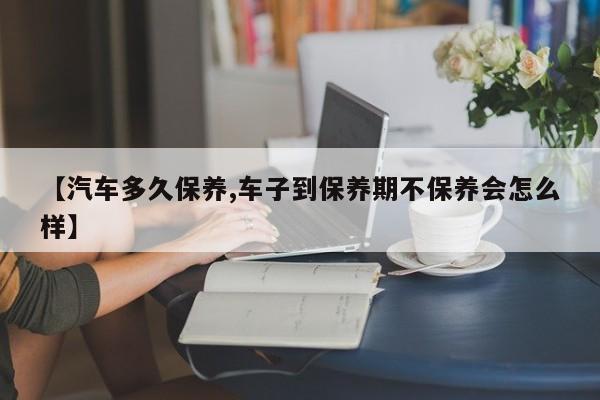 【汽车多久保养,车子到保养期不保养会怎么样】