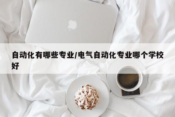 自动化有哪些专业/电气自动化专业哪个学校好