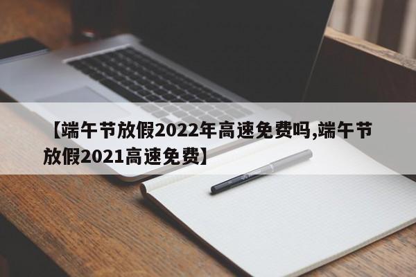【端午节放假2022年高速免费吗,端午节放假2021高速免费】