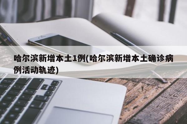 哈尔滨新增本土1例(哈尔滨新增本土确诊病例活动轨迹)