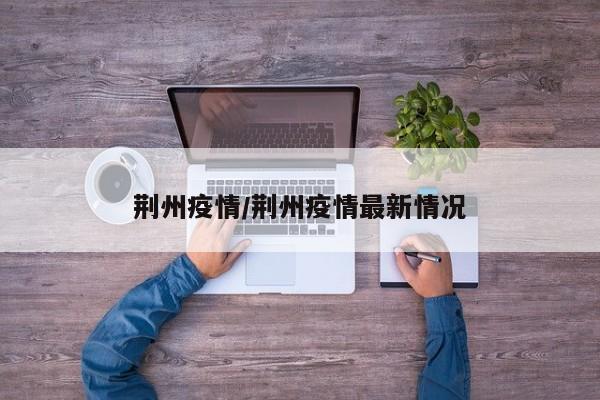 荆州疫情/荆州疫情最新情况