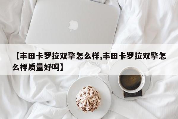 【丰田卡罗拉双擎怎么样,丰田卡罗拉双擎怎么样质量好吗】