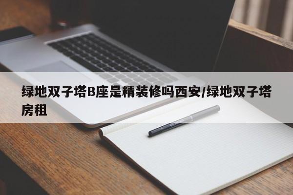 绿地双子塔B座是精装修吗西安/绿地双子塔房租