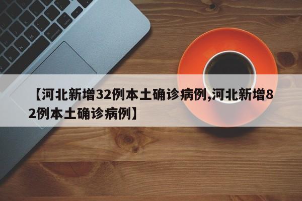 【河北新增32例本土确诊病例,河北新增82例本土确诊病例】