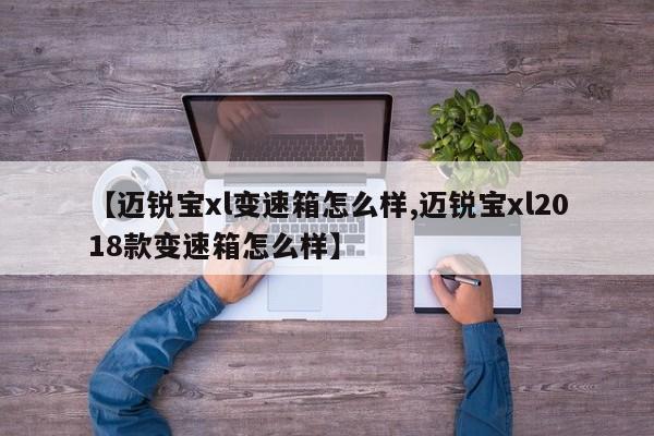 【迈锐宝xl变速箱怎么样,迈锐宝xl2018款变速箱怎么样】