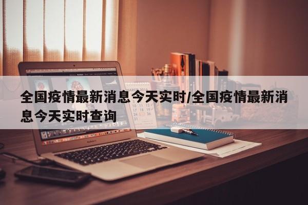 全国疫情最新消息今天实时/全国疫情最新消息今天实时查询