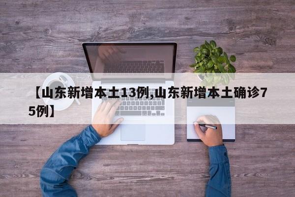 【山东新增本土13例,山东新增本土确诊75例】