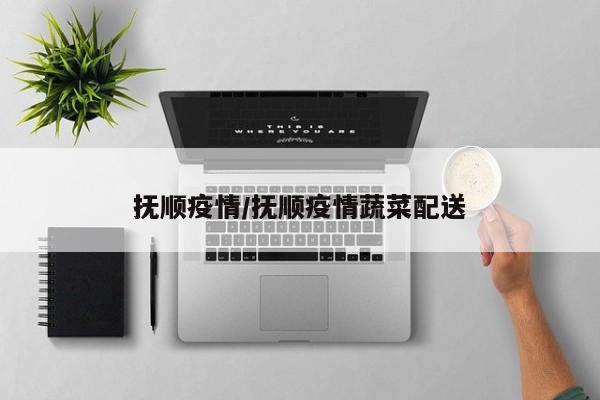 抚顺疫情/抚顺疫情蔬菜配送