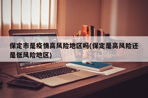 保定市是疫情高风险地区吗(保定是高风险还是低风险地区)