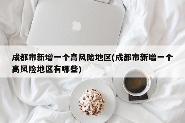 成都市新增一个高风险地区(成都市新增一个高风险地区有哪些)