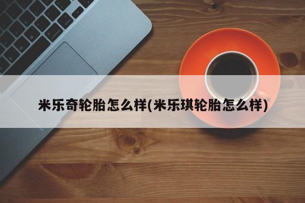 米乐奇轮胎怎么样(米乐琪轮胎怎么样)