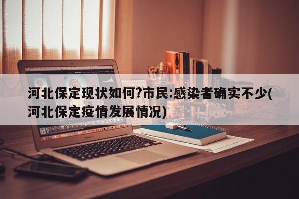 河北保定现状如何?市民:感染者确实不少(河北保定疫情发展情况)
