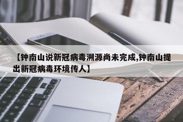 【钟南山说新冠病毒溯源尚未完成,钟南山提出新冠病毒环境传人】