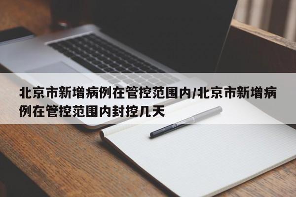 北京市新增病例在管控范围内/北京市新增病例在管控范围内封控几天