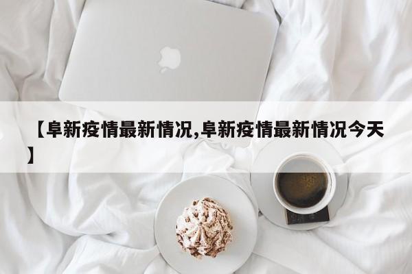 【阜新疫情最新情况,阜新疫情最新情况今天】