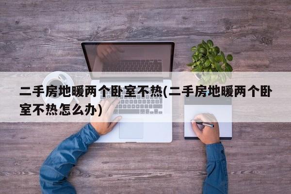 二手房地暖两个卧室不热(二手房地暖两个卧室不热怎么办)