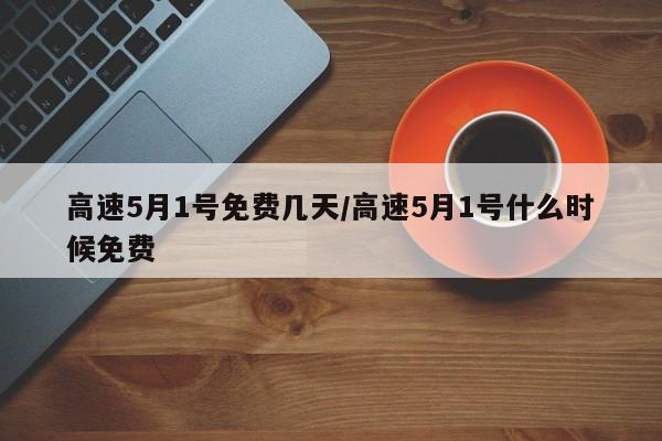 高速5月1号免费几天/高速5月1号什么时候免费