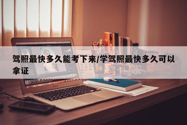 驾照最快多久能考下来/学驾照最快多久可以拿证