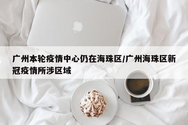 广州本轮疫情中心仍在海珠区/广州海珠区新冠疫情所涉区域