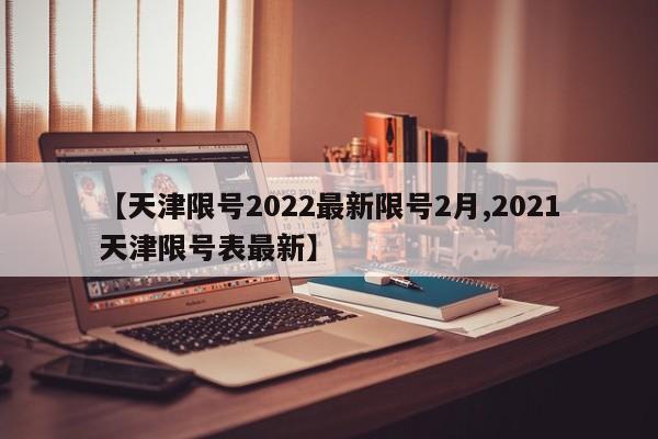 【天津限号2022最新限号2月,2021天津限号表最新】